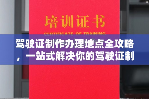 黑山驾驶证制作办理地点全攻略，一站式解决你的驾驶证制作需求
