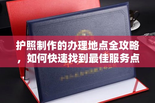 黑山护照制作的办理地点全攻略，如何快速找到最佳服务点