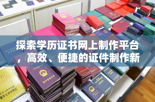 黑山探索学历证书网上制作平台，高效、便捷的证件制作新选择