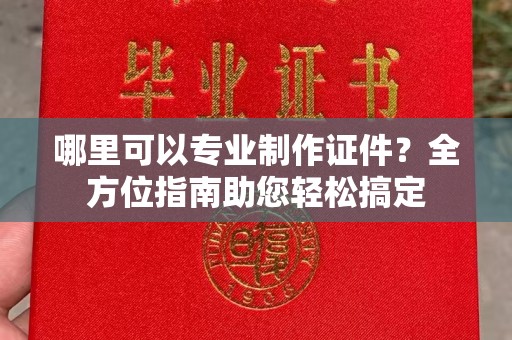 黑山哪里可以专业制作证件？全方位指南助您轻松搞定