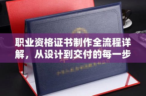 黑山职业资格证书制作全流程详解，从设计到交付的每一步
